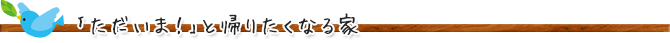 「ただいま！」と帰りたくなる家