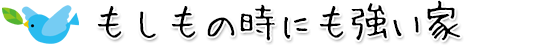 もしもの時にも強い家